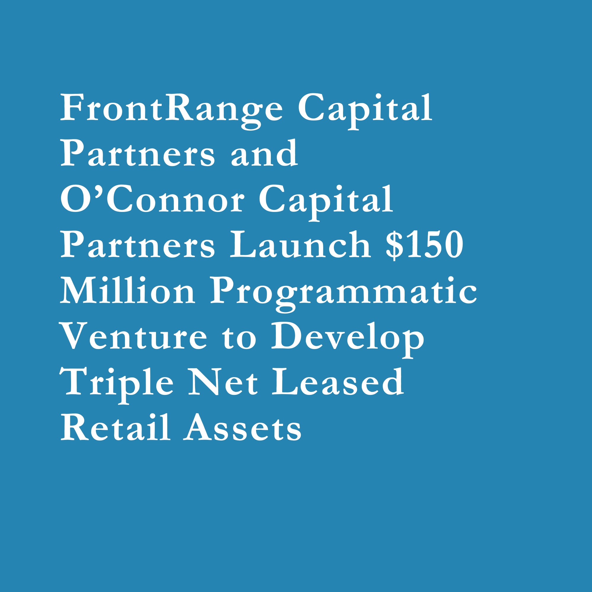 Read more about the article FrontRange Capital Partners and O’Connor Capital Partners Launch $150 Million Programmatic Venture to Develop Triple Net Leased Retail Assets